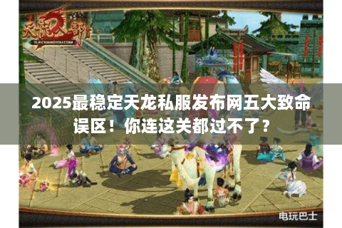 2025最稳定天龙私服发布网五大致命误区!你连这关都过不了? 2025最稳定天龙私服发布网五大致命误区!你连这关都过不了?