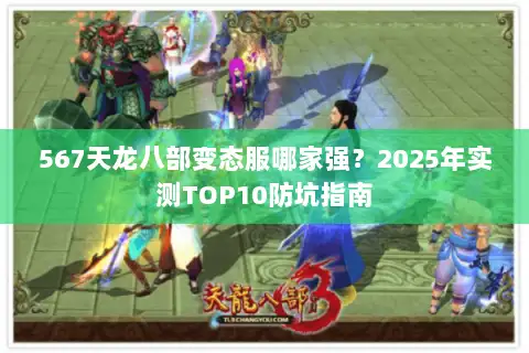 567天龙八部变态服哪家强？2025年实测TOP10防坑指南