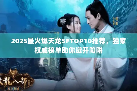 2025最火爆天龙SFTOP10推荐,独家权威榜单助你避开陷阱 2025最火爆天龙SFTOP10推荐,独家权威榜单助你避开陷阱