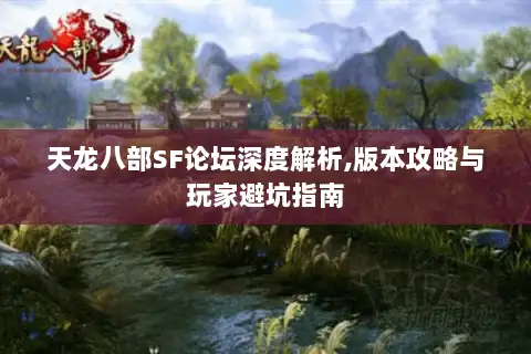 天龙八部SF论坛深度解析,版本攻略与玩家避坑指南 天龙八部SF论坛深度解析,版本攻略与玩家避坑指南