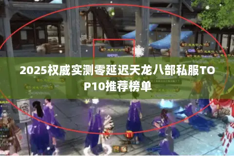 2025权威实测零延迟天龙八部私服TOP10推荐榜单