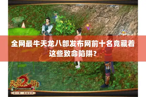 全网最牛天龙八部发布网前十名竟藏着这些致命陷阱？