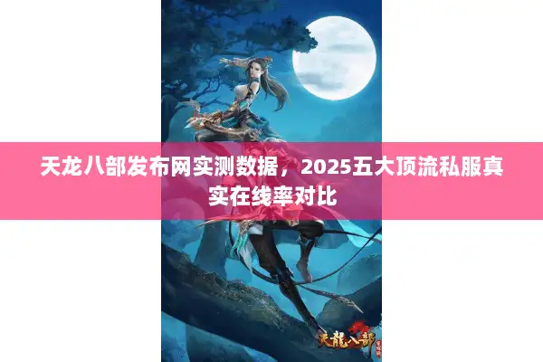 天龙八部发布网实测数据，2025五大顶流私服真实在线率对比