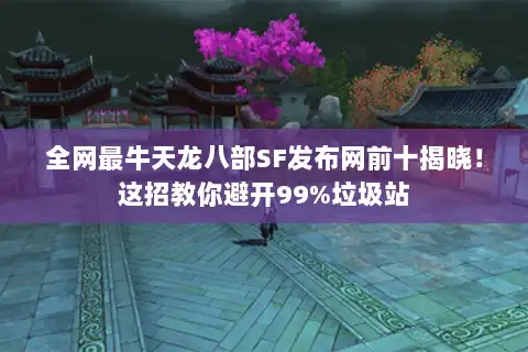 全网最牛天龙八部SF发布网前十揭晓！这招教你避开99%垃圾站