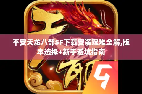 平安天龙八部SF下载安装疑难全解,版本选择+新手避坑指南