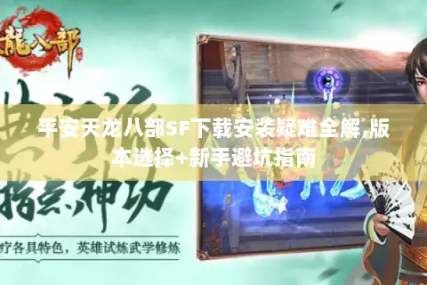 平安天龙八部SF下载安装疑难全解,版本选择+新手避坑指南