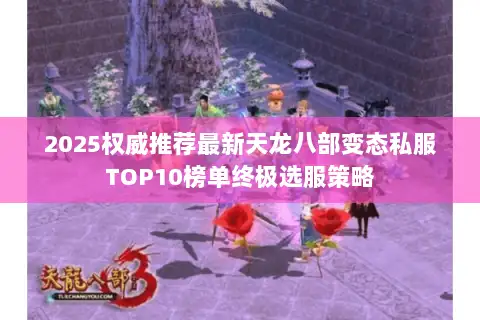 2025权威推荐最新天龙八部变态私服TOP10榜单终极选服策略 2025权威推荐最新天龙八部变态私服TOP10榜单终极选服策略