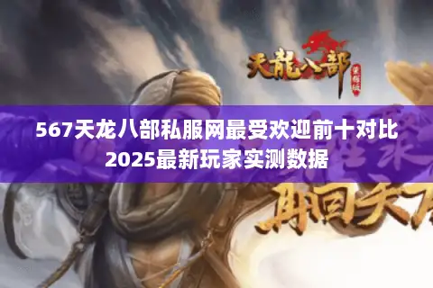 567天龙八部私服网最受欢迎前十对比2025最新玩家实测数据
