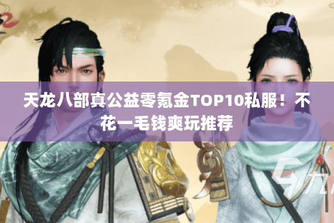 天龙八部真公益零氪金TOP10私服！不花一毛钱爽玩推荐