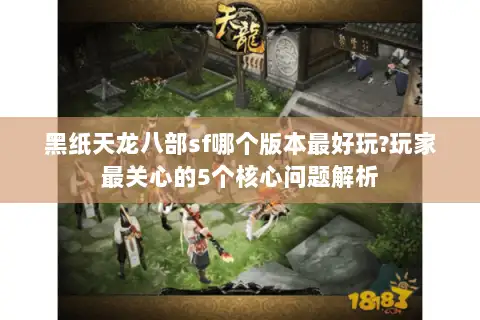 黑纸天龙八部sf哪个版本最好玩?玩家最关心的5个核心问题解析