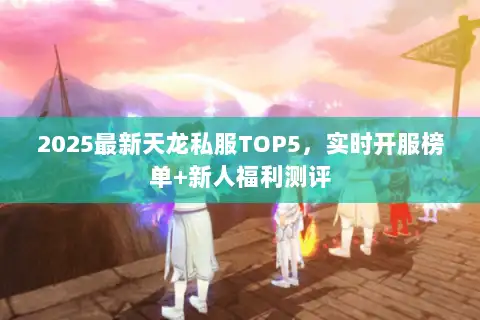 2025最新天龙私服TOP5,实时开服榜单+新人福利测评 2025最新天龙私服TOP5,实时开服榜单+新人福利测评