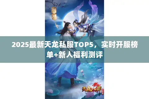 2025最新天龙私服TOP5,实时开服榜单+新人福利测评 2025最新天龙私服TOP5,实时开服榜单+新人福利测评