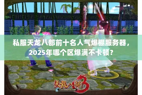 私服天龙八部前十名人气爆棚服务器,2025年哪个区爆满不卡顿? 私服天龙八部前十名人气爆棚服务器,2025年哪个区爆满不卡顿?