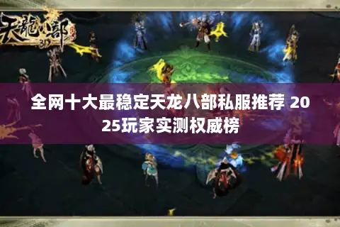 全网十大最稳定天龙八部私服推荐 2025玩家实测权威榜