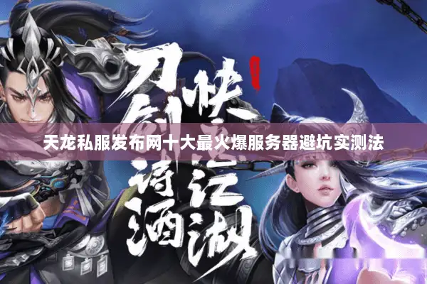 天龙私服发布网十大最火爆服务器避坑实测法 天龙私服发布网十大最火爆服务器避坑实测法