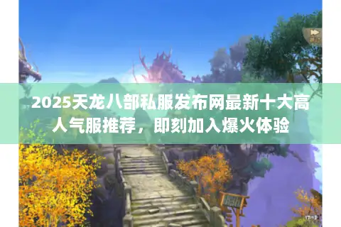 2025天龙八部私服发布网最新十大高人气服推荐，即刻加入爆火体验