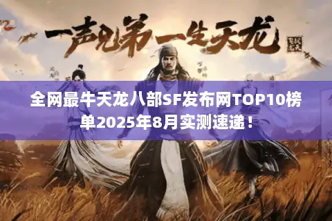 全网最牛天龙八部SF发布网TOP10榜单2025年8月实测速递！