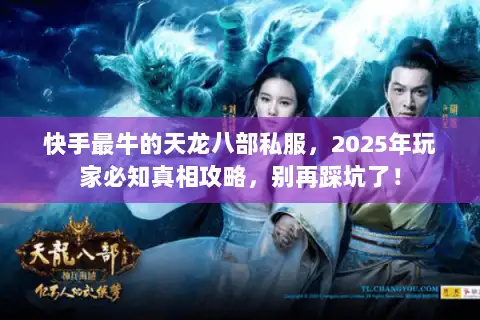快手最牛的天龙八部私服，2025年玩家必知真相攻略，别再踩坑了！