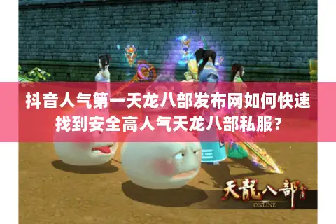 抖音人气第一天龙八部发布网如何快速找到安全高人气天龙八部私服? 抖音人气第一天龙八部发布网如何快速找到安全高人气天龙八部私服?