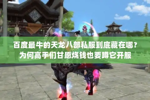 百度最牛的天龙八部私服到底藏在哪？为何高手们甘愿烧钱也要蹲它开服