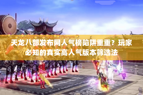 天龙八部发布网人气榜陷阱重重?玩家必知的真实高人气版本筛选法 天龙八部发布网人气榜陷阱重重?玩家必知的真实高人气版本筛选法