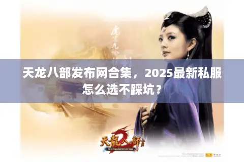 天龙八部发布网合集，2025最新私服怎么选不踩坑？