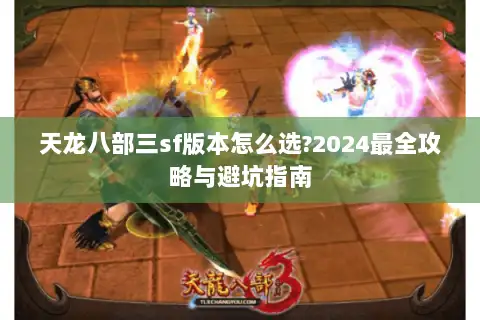 天龙八部三sf版本怎么选?2024最全攻略与避坑指南 天龙八部三sf版本怎么选?2024最全攻略与避坑指南