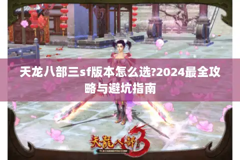 天龙八部三sf版本怎么选?2024最全攻略与避坑指南 天龙八部三sf版本怎么选?2024最全攻略与避坑指南