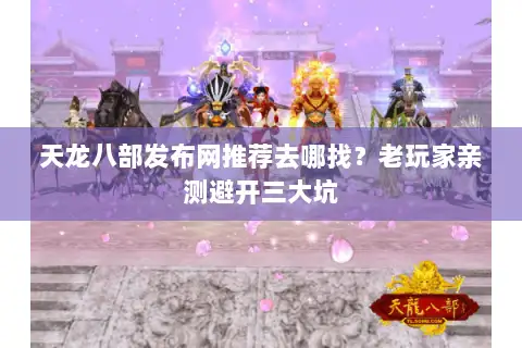 天龙八部发布网推荐去哪找？老玩家亲测避开三大坑