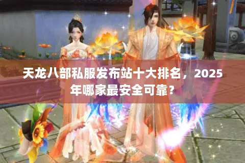天龙八部私服发布站十大排名，2025年哪家最安全可靠？
