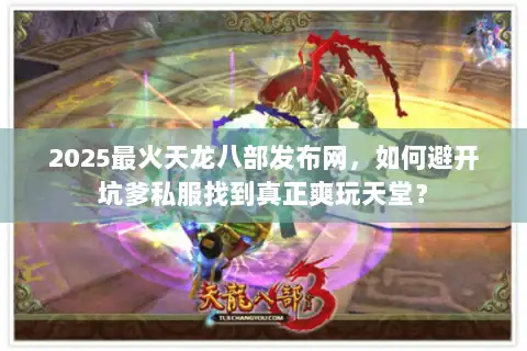 2025最火天龙八部发布网,如何避开坑爹私服找到真正爽玩天堂? 2025最火天龙八部发布网,如何避开坑爹私服找到真正爽玩天堂?