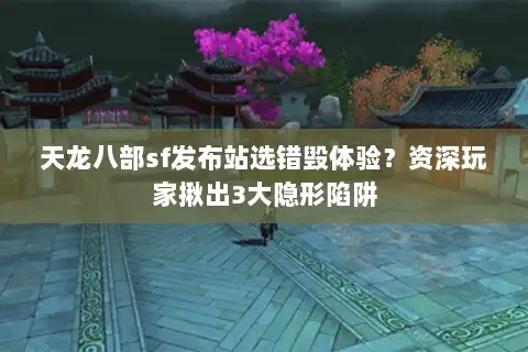 天龙八部sf发布站选错毁体验?资深玩家揪出3大隐形陷阱 天龙八部sf发布站选错毁体验?资深玩家揪出3大隐形陷阱