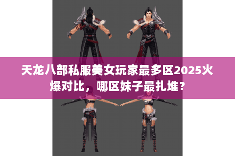天龙八部私服美女玩家最多区2025火爆对比，哪区妹子最扎堆？