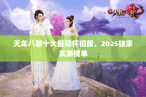 天龙八部十大最稳怀旧服，2025独家实测榜单