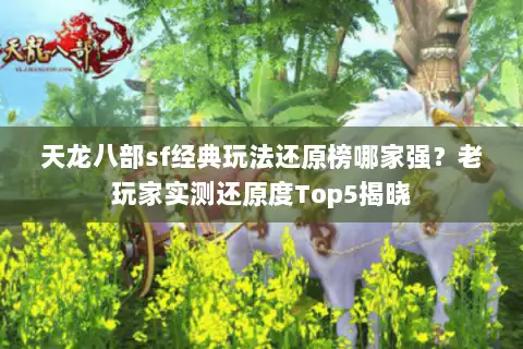 天龙八部sf经典玩法还原榜哪家强？老玩家实测还原度Top5揭晓