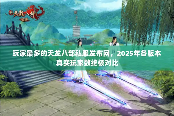 玩家最多的天龙八部私服发布网，2025年各版本真实玩家数终极对比