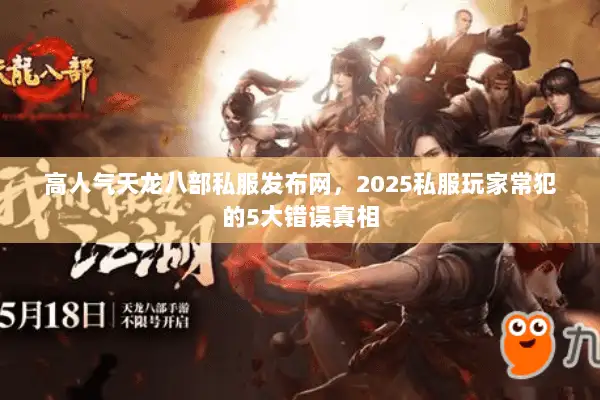 高人气天龙八部私服发布网，2025私服玩家常犯的5大错误真相