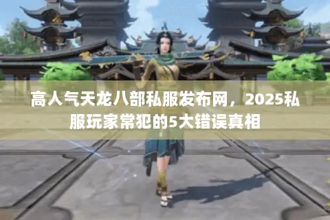 高人气天龙八部私服发布网，2025私服玩家常犯的5大错误真相