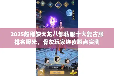 2025超稀缺天龙八部私服十大复古服排名曝光，骨灰玩家连夜蹲点实测