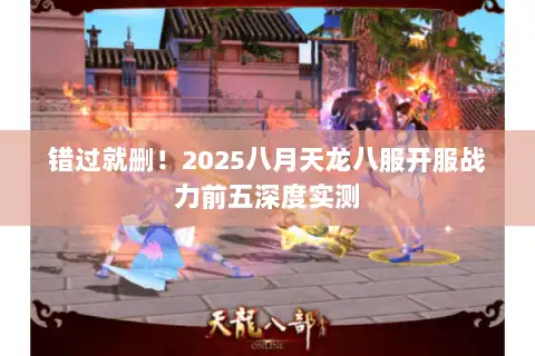 错过就删！2025八月天龙八服开服战力前五深度实测