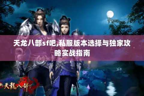 天龙八部sf吧,私服版本选择与独家攻略实战指南 天龙八部sf吧,私服版本选择与独家攻略实战指南