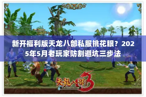新开福利版天龙八部私服挑花眼?2025年5月老玩家防割避坑三步法 新开福利版天龙八部私服挑花眼?2025年5月老玩家防割避坑三步法