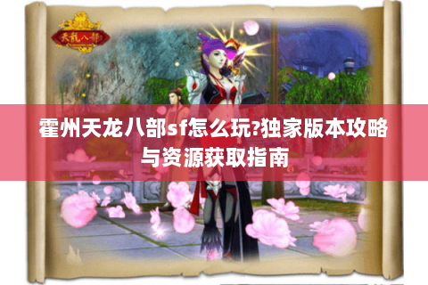 霍州天龙八部sf怎么玩?独家版本攻略与资源获取指南