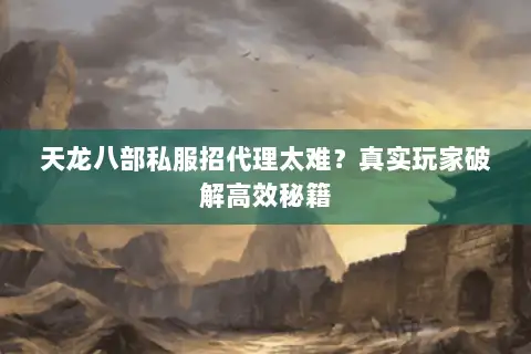 天龙八部私服招代理太难？真实玩家破解高效秘籍