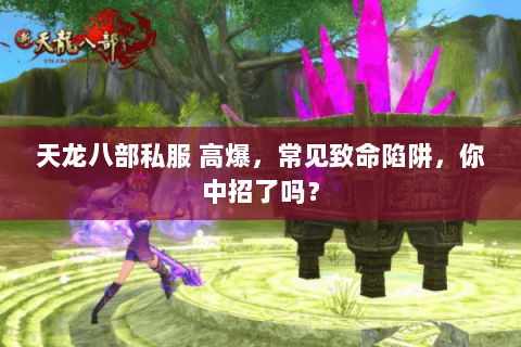 天龙八部私服 高爆,常见致命陷阱,你中招了吗? 天龙八部私服 高爆,常见致命陷阱,你中招了吗?