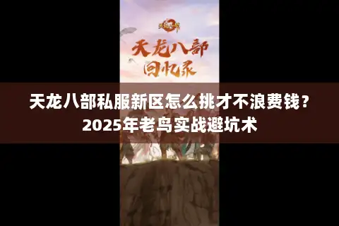 天龙八部私服新区怎么挑才不浪费钱?2025年老鸟实战避坑术 天龙八部私服新区怎么挑才不浪费钱?2025年老鸟实战避坑术