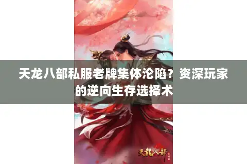 天龙八部私服老牌集体沦陷？资深玩家的逆向生存选择术