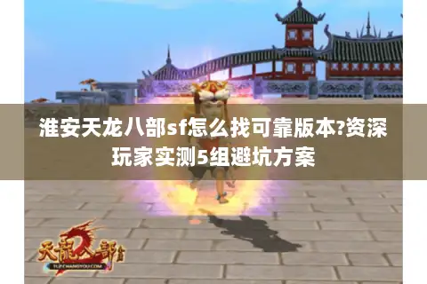 淮安天龙八部sf怎么找可靠版本?资深玩家实测5组避坑方案