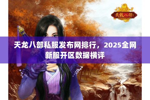 天龙八部私服发布网排行，2025全网新服开区数据横评