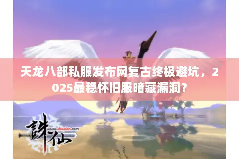 天龙八部私服发布网复古终极避坑,2025最稳怀旧服暗藏漏洞? 天龙八部私服发布网复古终极避坑,2025最稳怀旧服暗藏漏洞?